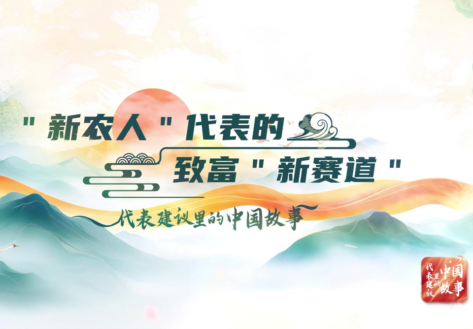 代表建議里的中國(guó)故事 | “新農(nóng)人”代表的致富“新賽道”